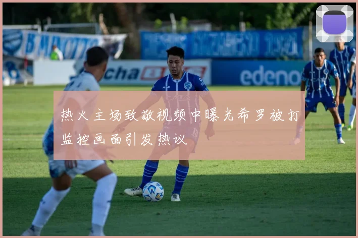 热火主场致敬视频中曝光希罗被打监控画面引发热议