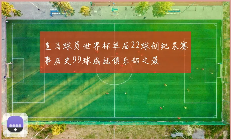 皇马球员世界杯单届22球创纪录赛事历史99球成就俱乐部之最