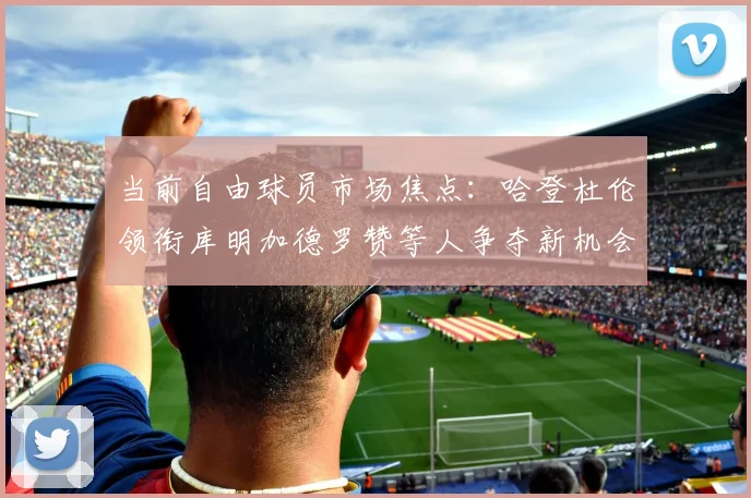 当前自由球员市场焦点：哈登杜伦领衔库明加德罗赞等人争夺新机会