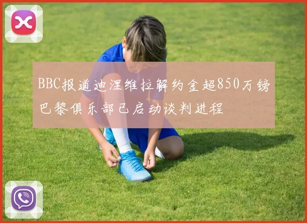 BBC报道迪涅维拉解约金超850万镑巴黎俱乐部已启动谈判进程