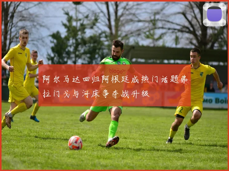 阿尔马达回归阿根廷成热门话题弗拉门戈与河床争夺战升级