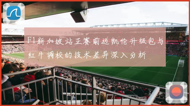 F1新加坡站正赛前迈凯伦升级包与红牛调校的技术差异深入分析